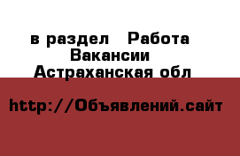  в раздел : Работа » Вакансии . Астраханская обл.